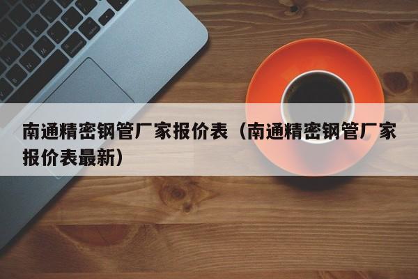 南通精密钢管厂家报价表（南通精密钢管厂家报价表最新）