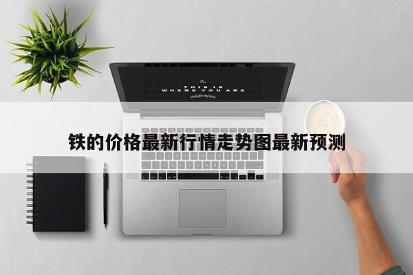 铁的价格最新行情走势图最新预测