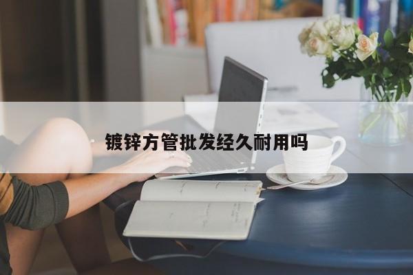 镀锌方管批发经久耐用吗