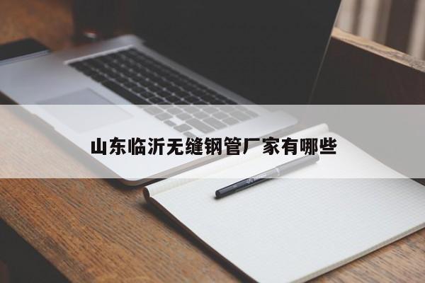 山东临沂无缝钢管厂家有哪些