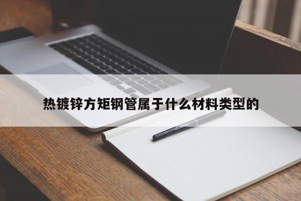 热镀锌方矩钢管属于什么材料类型的