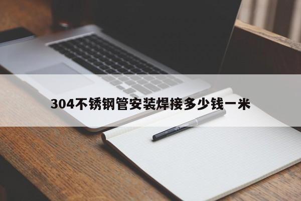 304不锈钢管安装焊接多少钱一米